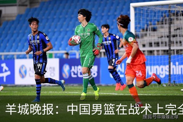 羊城晚报：中国男篮在战术上完全处于被动 场上队员显得有些无奈